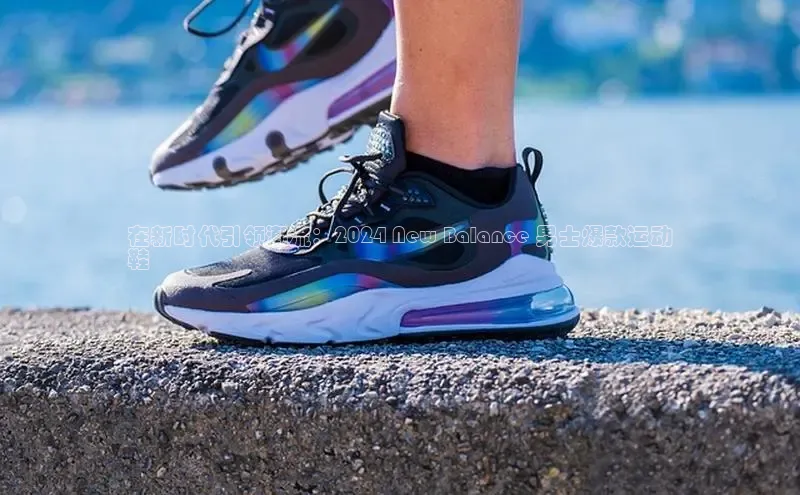 意昂3手机版官网汉得信息在新时代引领潮流：2024 New Balance 男士爆款运动
鞋