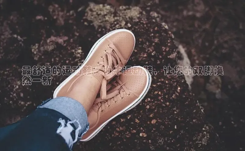 意昂3手游官网下载百度营销中心最舒适的运动鞋：力牛运动鞋，让您的双脚焕
然一新