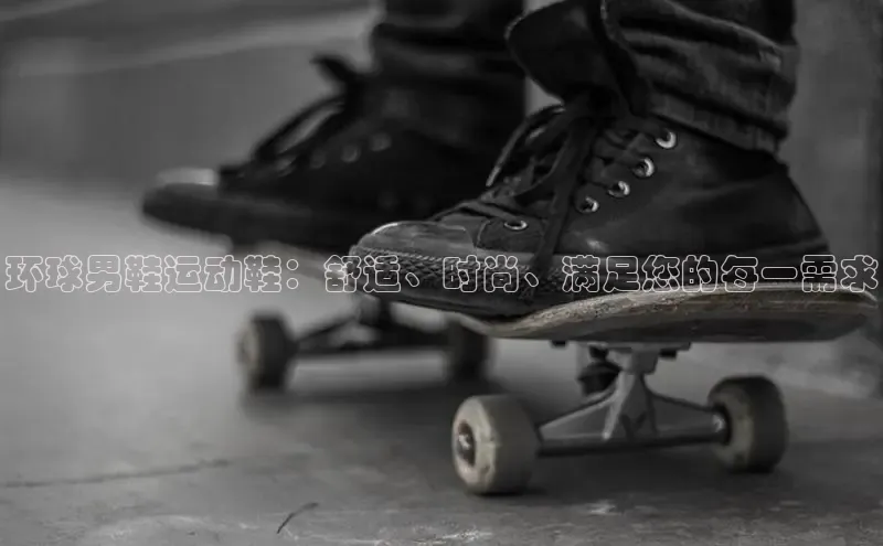 意昂三登录入口同程环球男鞋运动鞋：舒适、时尚、满足您的每一需求