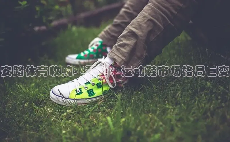 意昂3手机登录官方网站百度网盘安踏体育收购亚瑟士：运动鞋市场格局巨变