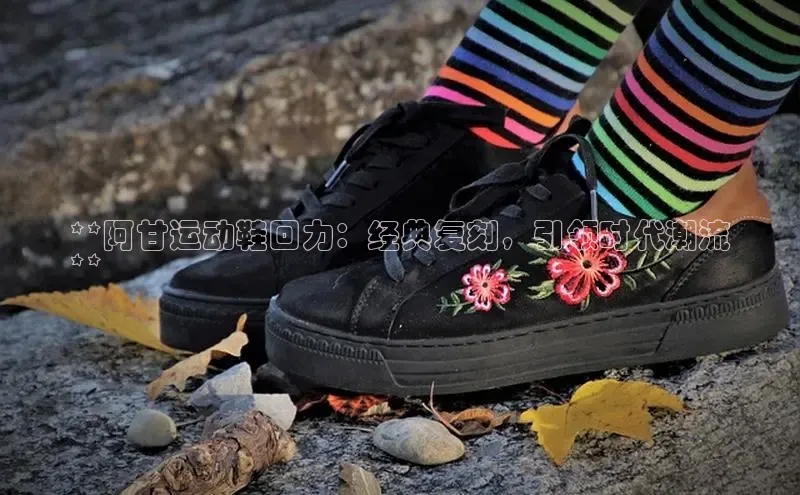 意昂3官网下载百度取证**阿甘运动鞋回力：经典复刻，引领时代潮流
**