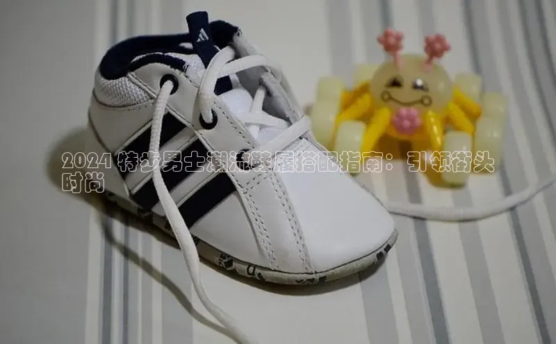 意昂3手游官网下载百度信誉2024 特步男士潮流鞋履搭配指南：引领街头
时尚