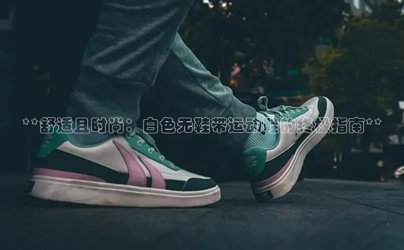 意昂三平台登录入口神思电子**舒适且时尚：白色无鞋带运动鞋的终极指南**