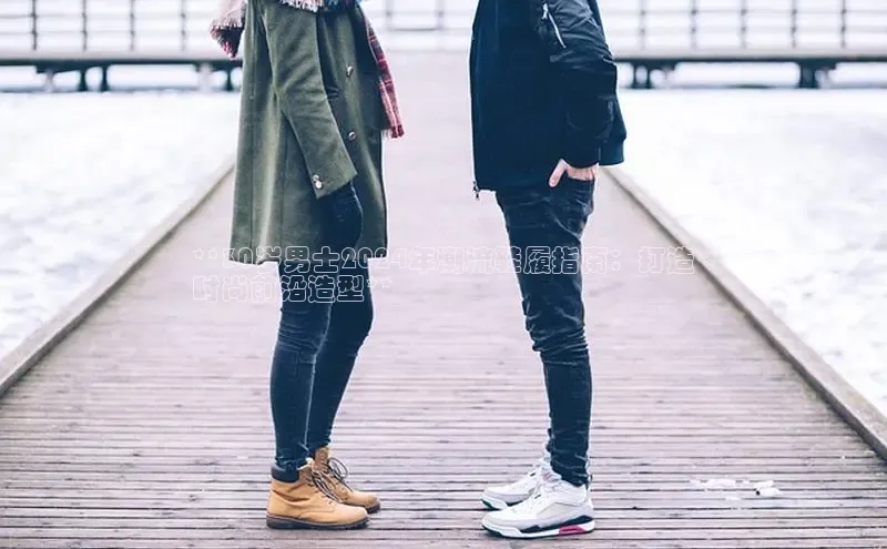 意昂3手机版官网视觉中国**30岁男士2024年潮流鞋履指南：打造
时尚前沿造型**