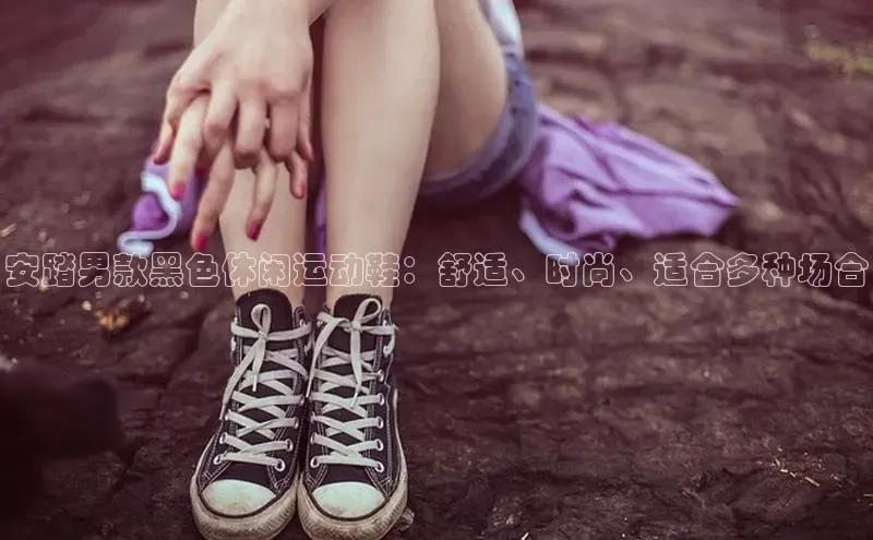 意昂3官网下载百度取证安踏男款黑色休闲运动鞋：舒适、时尚、适合多种场合