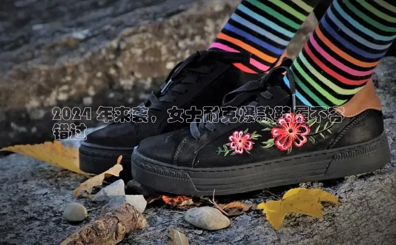 意昂3登陆入口即登录普信公司2024 年来袭，女士耐克爆款鞋履不容
错过