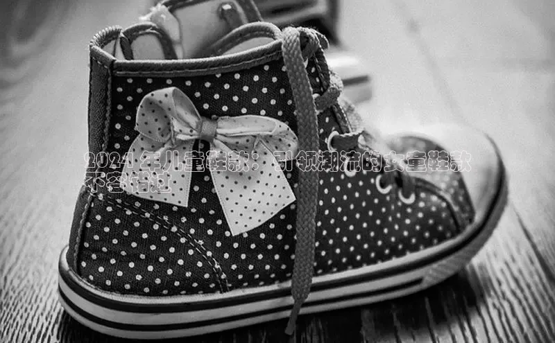 意昂体育3娱乐用176五八27从百度学术2024 年儿童鞋款：引领潮流的女童鞋款
不容错过