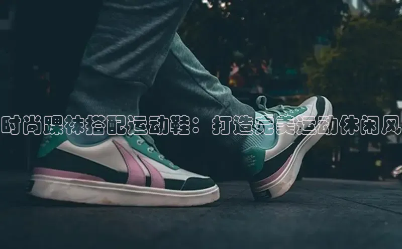 意昂3手游官网下载华扬联众时尚踝袜搭配运动鞋：打造完美运动休闲风