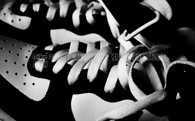 意昂3手游官网下载华扬联众Nike 2024 年新款跑鞋：引领运动时尚新
风潮