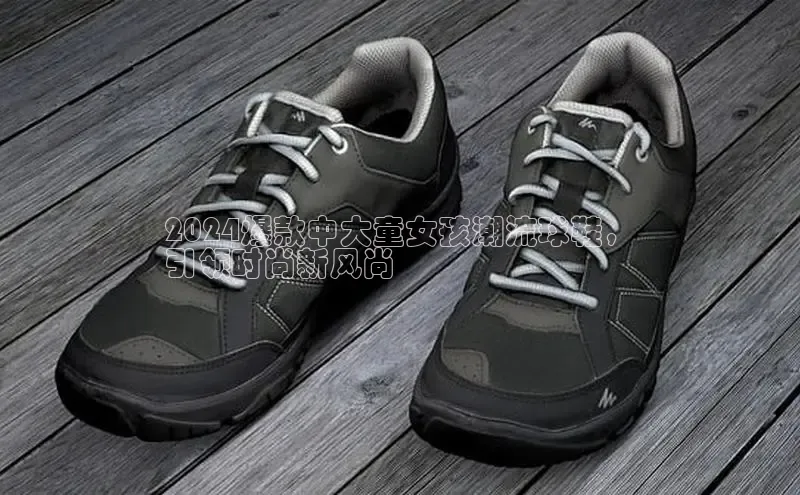 意昂3手机版登陆入口在哪里文心一言2024爆款中大童女孩潮流球鞋，
引领时尚新风尚