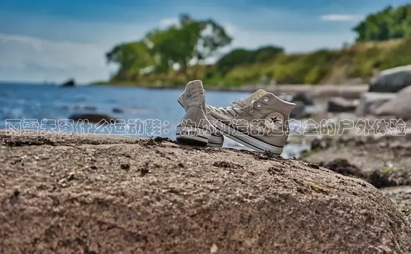 意昂3手机登录官方网站赛富乐斯雨雪天穿什么运动鞋：为你打造舒适安全的户外体验