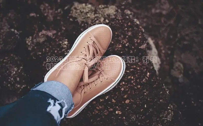 意昂3入口登录小米2024 年最火爆的网红女板鞋：引领
时尚潮流的必备单品