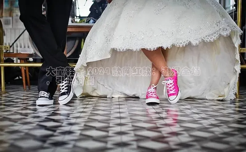 易昂体育3百度技术学院大童鞋子 2024 款网红款：潮爆全场
，引领时尚