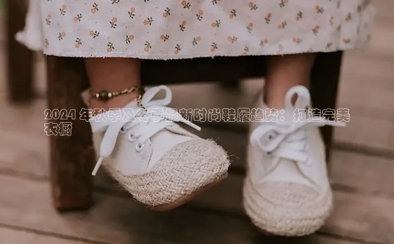 意昂三登录入口百度游戏2024 年秋季及冬季最新时尚鞋履趋势：打造完美
衣橱