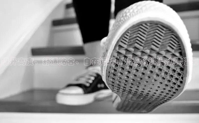 意昂3登陆入口即登录知乎提升高度、舒适贴合、自在运动：增高舒适运动鞋指南