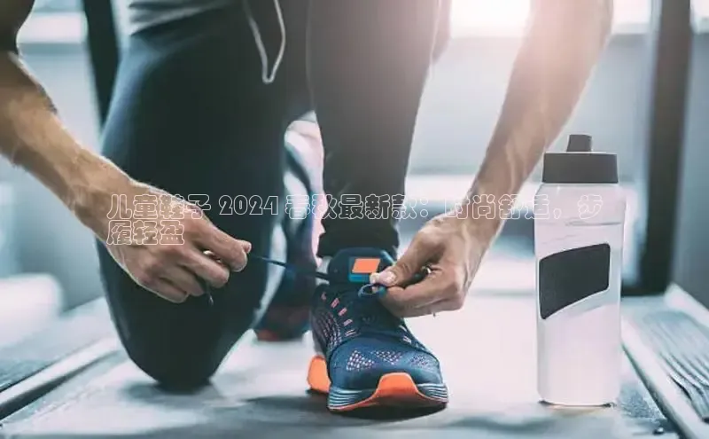 意昂3官网入口一径科技儿童鞋子 2024 春秋最新款：时尚舒适，步
履轻盈