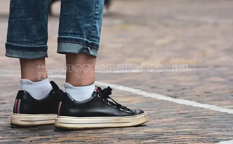 易昂体育3慧博云通**2024 年冬季女士鞋履指南：时尚、舒适、
保暖**