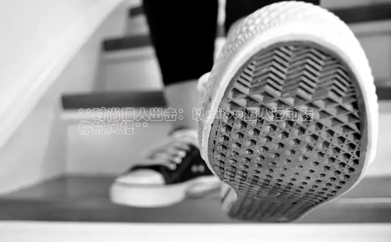 意昂3登陆入口即登录百家号**时尚猫人出击：以miiow猫人运动鞋
你的风格**