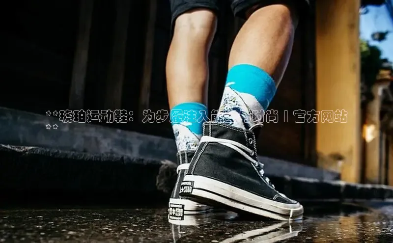 意昂3手游平台官网小度商城**琥珀运动鞋：为步履注入能量与时尚 | 官方网站
**