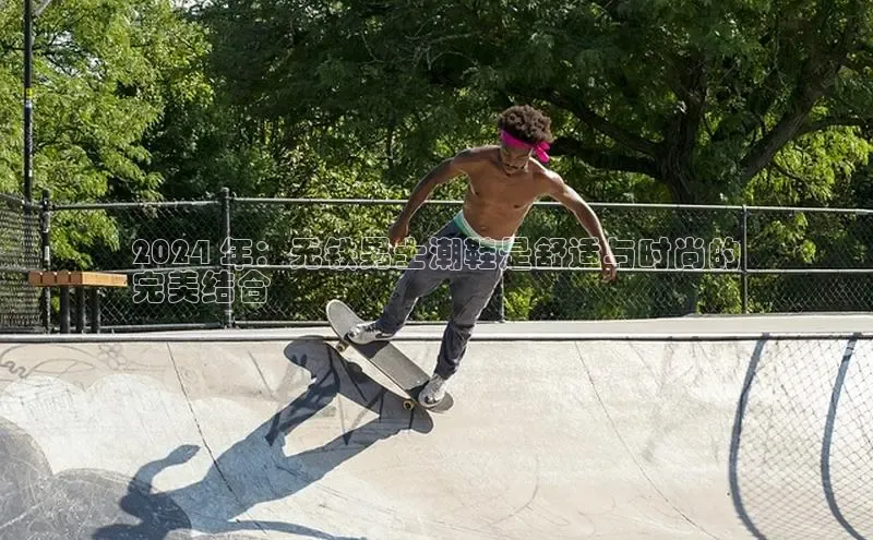 易昂体育3慧博云通2024 年：无铁男士潮鞋是舒适与时尚的
完美结合