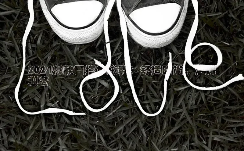 意昂3官网下载云创智行2024爆款百搭加绒鞋：舒适时尚，温暖
迎冬