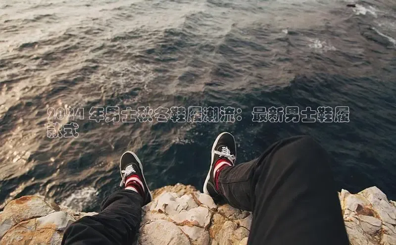 意昂3手游官网下载华扬联众2024 年男士秋冬鞋履潮流：最新男士鞋履
款式