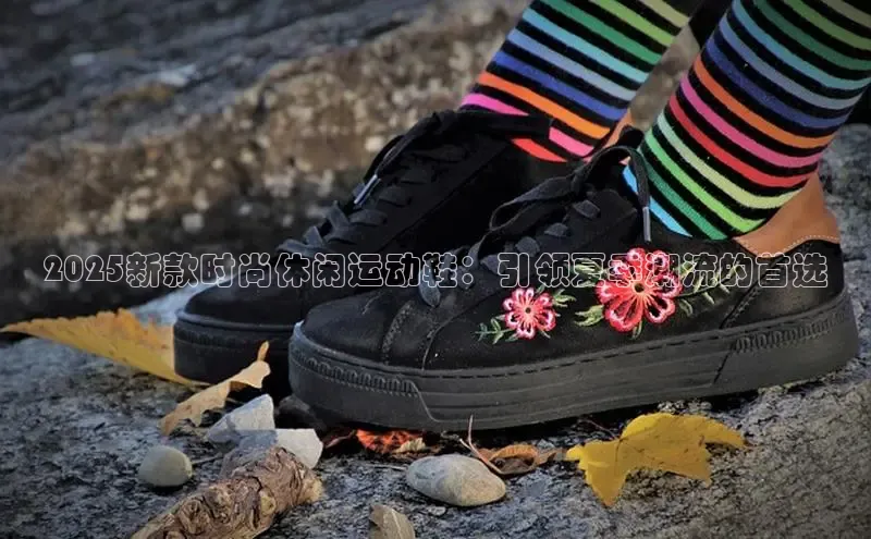 2025新款时尚休闲运动鞋：引领夏季潮流的首选