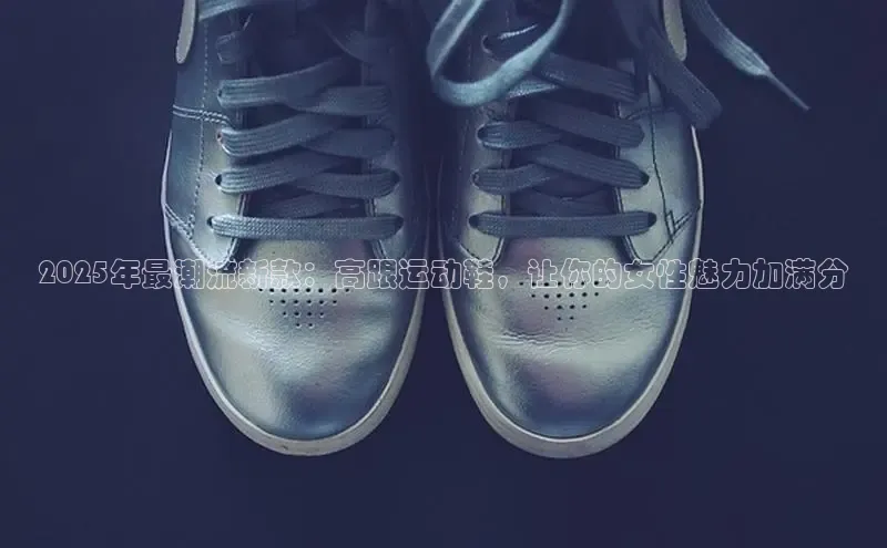 2025年最潮流新款：高跟运动鞋，让你的女性魅力加满分