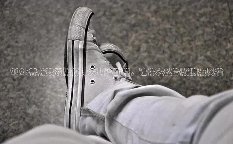 2025春新款宽腿设计大码运动鞋，让你轻松驾驭潮流风格