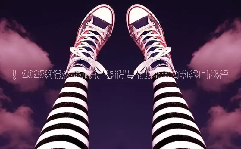 ！2025新款运动鞋：时尚与保暖并重的冬日必备