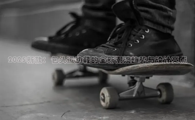 2025新款：包头运动鞋的全新潮流趋势与设计亮点