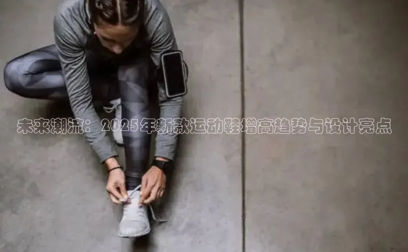 未来潮流：2025年新款运动鞋增高趋势与设计亮点