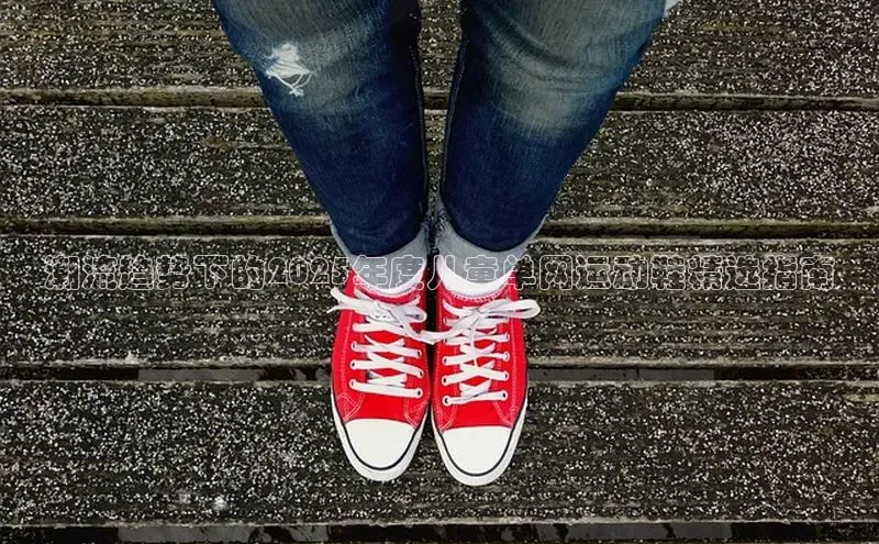 潮流趋势下的2025年度儿童单网运动鞋精选指南