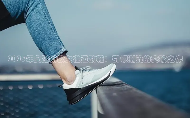 2025年安踏新款女性运动鞋：引领潮流的突破之作