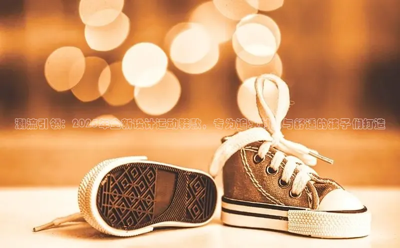 潮流引领：2025年全新设计运动鞋款，专为追求时尚与舒适的孩子们打造